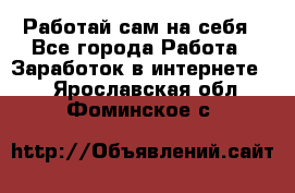 Работай сам на себя - Все города Работа » Заработок в интернете   . Ярославская обл.,Фоминское с.